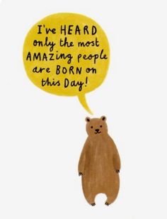 a brown bear with a speech bubble saying i've heard only the most amazing people are born on this day