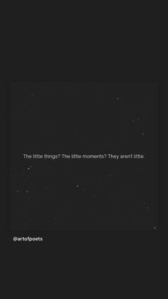 a black background with white text that reads, the little things? the little moments they aren't