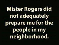 a black and white photo with the words mister rogers did not adequately prepare me for the people in my neighborhood