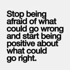 the words stop being afraid of what could go wrong and start being positive about what could go right