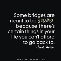 some bridges are meant to be burned because there's certain things in your life you can't afford to go back to