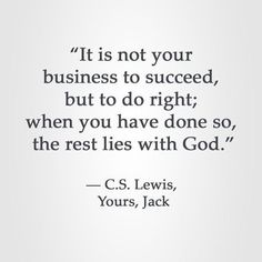 a quote that reads it is not your business to proceed, but to do right when you have done so, the rest lies with god