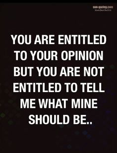 the quote you are entitled to your opinion but you are not entitled to tell me what mine should be