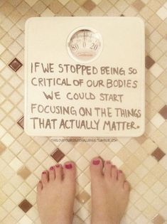 a woman's feet standing on a bathroom scale with a sign that reads, if we stopped being so crucial of bodies we could start focusing on the things that actually matter