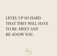 a quote that says, level up so hard that they will have to re - meet and re - know you