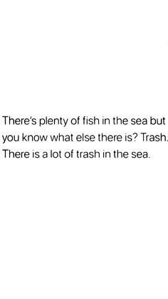 there's plenty of fish in the sea but you know what else there is trash