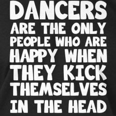 a black and white t - shirt with the words dancers are the only people who are happy when they kick themselves in the head