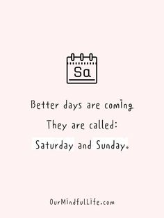 a quote that says, better days are coming they are called saturday and sunday