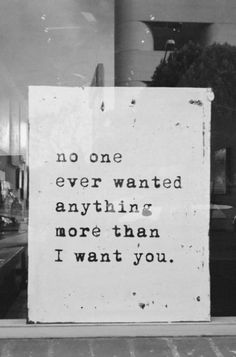 a sign that says no one ever wanted anything more than i want you