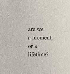 a piece of paper with the words are we a moment, or a lifetime?