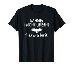 i'm sorry i want listening to saw a bird t - shirt