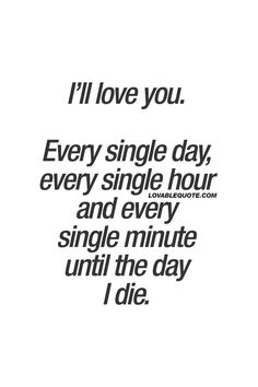 a quote that says i'll love you every single day, every single hour and every single minute until the day i die