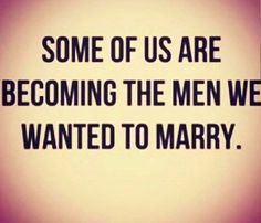 some of us are becoming the men we wanted to marry