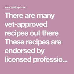 there are many vet - approved recipes out there these recipes are enclosed by license professionals