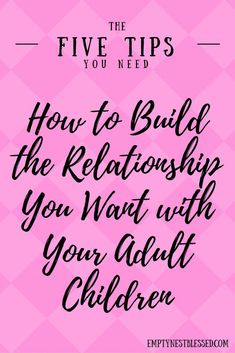 the five tips you need to know how to build the relationship you want with your adult children