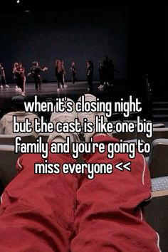 someone is lying down on the floor with their feet up in front of them and texting when it's closing night, but the cast is like one big family and you're going to miss everyone