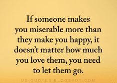 someone makes you miserable more than they make you happy it doesn't matter how much you love them, you need to let them go