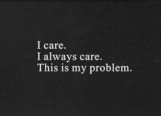 a black and white photo with the words i care, i always care this is my problem