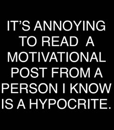 it's annoying to read a motivational post from a person i know is a hypocrite