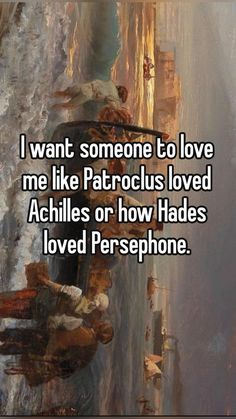 i want someone to love me like patrons loved achilles or how had loved persephone