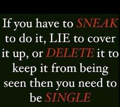 a quote that says if you have to speak to do it, lie to cover it up or die it to keep it from being seen then you need to be single