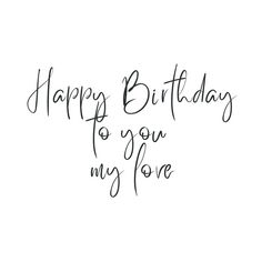 the words happy birthday to you my love are written in black ink on a white background