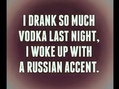 i drank so much vodka last night, i woke up with a russian accent