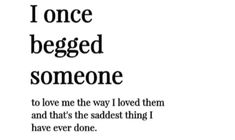 the words i once begged someone to love me the way i loved them and that's the saddest thing i have ever done