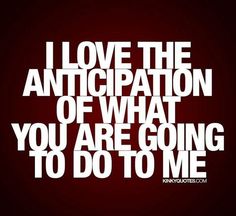 a quote that says i love the anticipation of what you are going to do to me