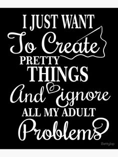 the words i just want to create pretty things and ignore all my adult problems on black