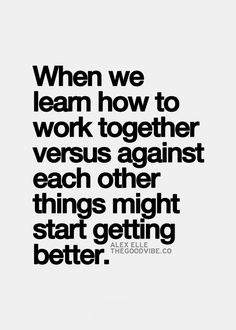 a quote that says when we learn how to work together versus against each other things might start getting better