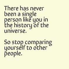 there has never been a single person like you in the history of the universe so stop comparing yourself to other people