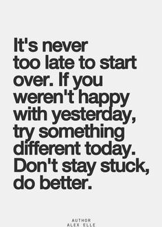 the quote it's never too late to start over if you were happy with yesterday, try something different today don't stay stuck do better