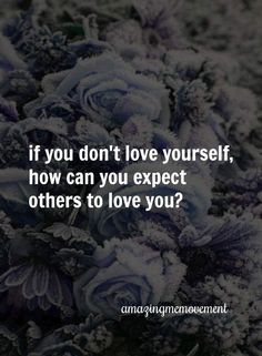 the words if you don't love yourself, how can you expect others to love you?