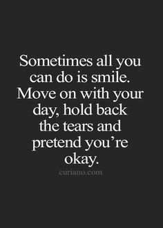 someones all you can do is smile move on with your day, hold back the tears and pretend you're okay