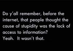 a black and white photo with the words do y'all remember before the internet, that people thought the cause of stupidity was the lack of access to information?