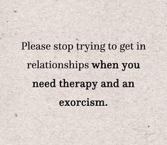 an image of a quote that says, please stop trying to get in relationships when you need therapy and an exorcism