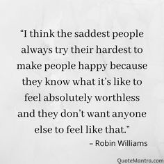 a quote from robin williams that says, think the sadest people always try their hardest to make people happy because they know what it's