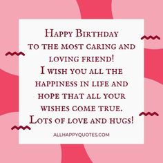 happy birthday to the most caring and loving friend i wish you all the happiness in life and hope that all your wishes come true lots of love and hugs