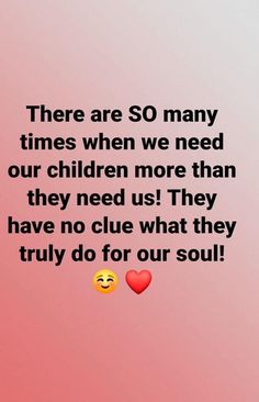 there are so many times when we need our children more than they need us, they have no clue what they truly do for our soul