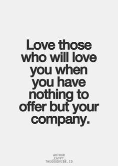 the quote love those who will love you when you have nothing to offer but your company