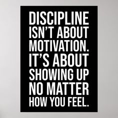 a black and white poster with the words discipline isn't about motivation it's about showing up no matter how you feel