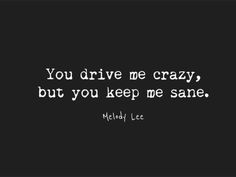 a black and white photo with the words you drive me crazy, but you keep me sane