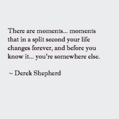 there are moments, moments that in a split second your life changes forever, and before you know it, you're somewhere else