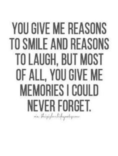 a quote that says you give me reason to smile and reason to laugh, but most of all you give me memories i could never forget