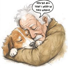 an elderly man hugging his dog with a speech bubble above it that says you're all that i need in this world