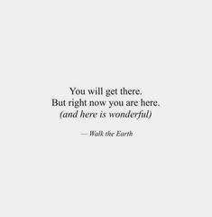 the quote you will get there but right now you are here and here is wonderful