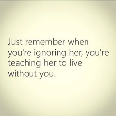 an image of a quote that says just remember when you're ignoring her, you're teaching her to live without you