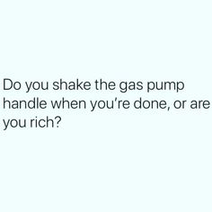 the text reads do you shake the gas pump handle when you're done, or are you rich?