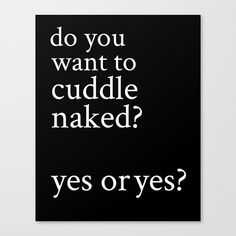 a black and white poster with the words do you want to cuddle naked? yes or yes?